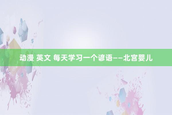 动漫 英文 每天学习一个谚语——北宫婴儿