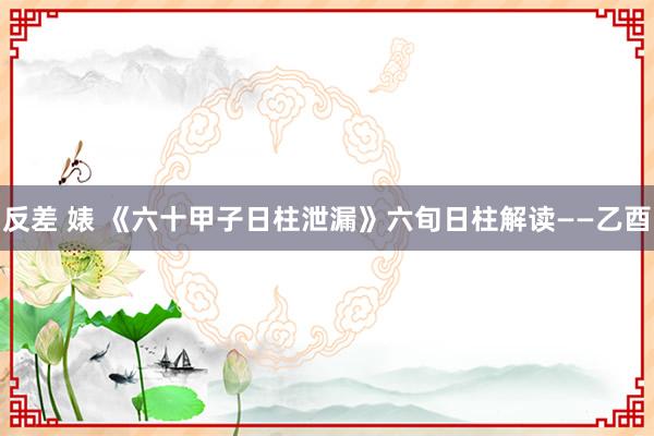 反差 婊 《六十甲子日柱泄漏》六旬日柱解读——乙酉