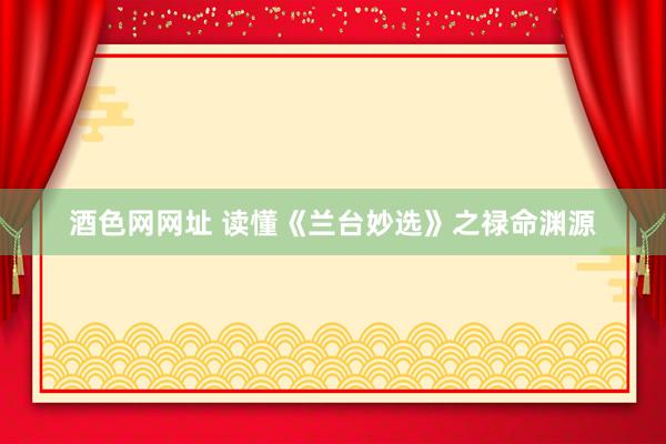 酒色网网址 读懂《兰台妙选》之禄命渊源