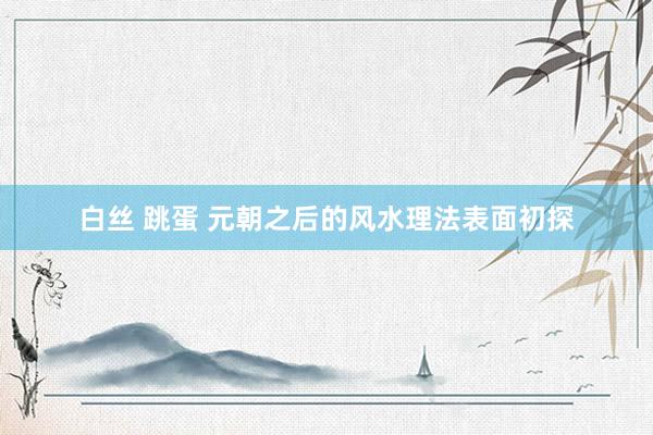 白丝 跳蛋 元朝之后的风水理法表面初探