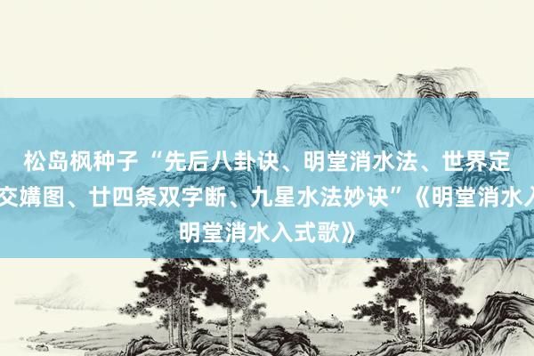 松岛枫种子 “先后八卦诀、明堂消水法、世界定位图、交媾图、廿四条双字断、九星水法妙诀”《明堂消水入式歌》