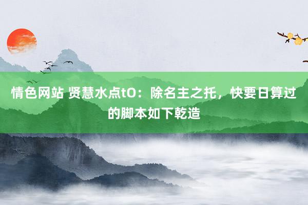 情色网站 贤慧水点tO：除名主之托，快要日算过的脚本如下乾造