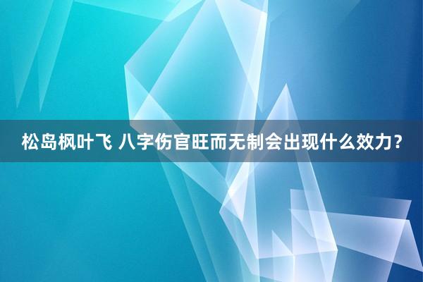 松岛枫叶飞 八字伤官旺而无制会出现什么效力？