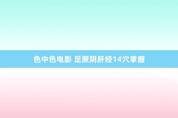 色中色电影 足厥阴肝经14穴掌握