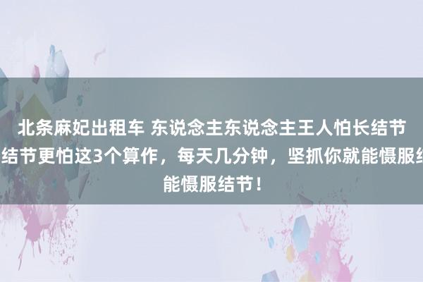 北条麻妃出租车 东说念主东说念主王人怕长结节，但结节更怕这3个算作，每天几分钟，坚抓你就能慑服结节！