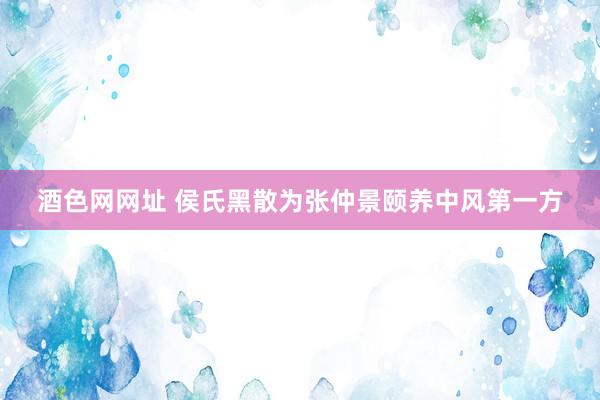酒色网网址 侯氏黑散为张仲景颐养中风第一方