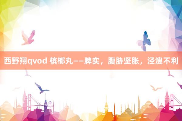 西野翔qvod 槟榔丸——脾实，腹胁坚胀，泾溲不利