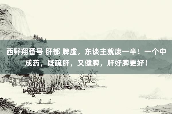 西野翔番号 肝郁 脾虚，东谈主就废一半！一个中成药，既疏肝，又健脾，肝好脾更好！