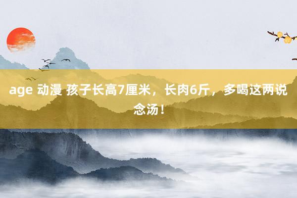 age 动漫 孩子长高7厘米，长肉6斤，多喝这两说念汤！