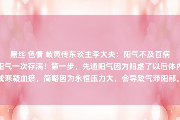 黑丝 色情 岐黄传东谈主李大夫:阳气不及百病生,补阳三步走,教你阳气一次存满!第一步,先通阳气因为阳虚了以后体内会有寒湿,演化成寒凝血瘀,简略因为永恒压力大,会导致气滞阳郁。这技巧气血运转不畅,阳气无法运转全身...