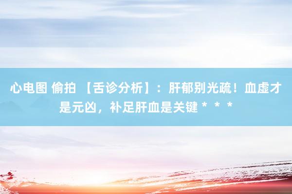 心电图 偷拍 【舌诊分析】：肝郁别光疏！血虚才是元凶，补足肝血是关键＊＊＊