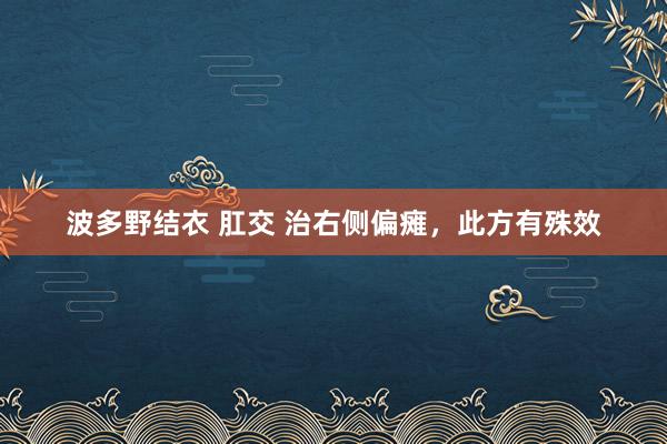 波多野结衣 肛交 治右侧偏瘫，此方有殊效