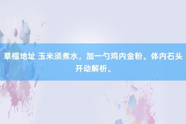 草榴地址 玉米须煮水，加一勺鸡内金粉。体内石头开动解析。