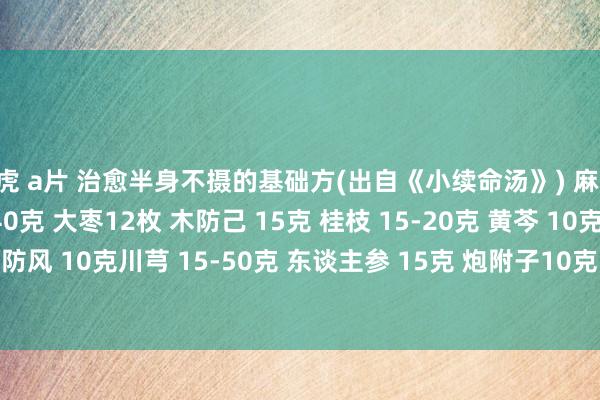 白虎 a片 治愈半身不摄的基础方(出自《小续命汤》) 麻黄 25-40克 杏仁 25-40克 大枣12枚 木防己 15克 桂枝 15-20克 黄芩 10克 白芍 15克 防风 10克川芎 15-50克 东谈主参 15克 炮附子10克 当归 15-50克 炙甘草 10克 生姜 3片