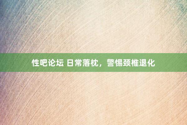 性吧论坛 日常落枕，警惕颈椎退化