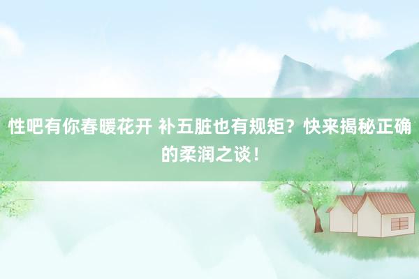性吧有你春暖花开 补五脏也有规矩？快来揭秘正确的柔润之谈！