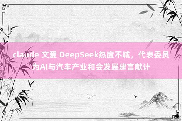 claude 文爱 DeepSeek热度不减，代表委员为AI与汽车产业和会发展建言献计