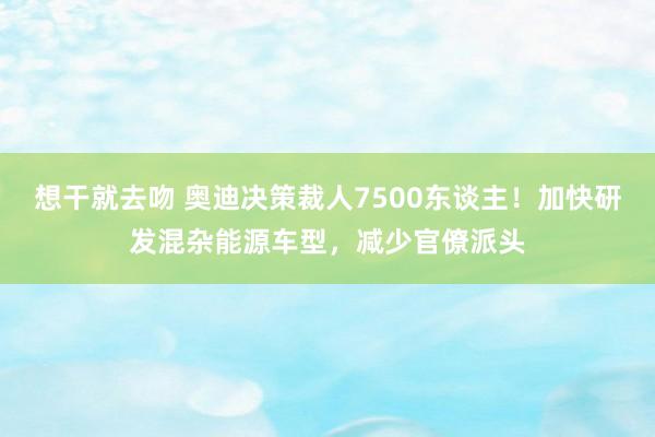 想干就去吻 奥迪决策裁人7500东谈主！加快研发混杂能源车型，减少官僚派头