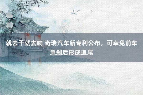 就去干就去吻 奇瑞汽车新专利公布，可幸免前车急刹后形成追尾