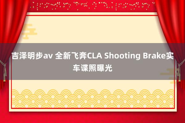 吉泽明步av 全新飞奔CLA Shooting Brake实车谍照曝光