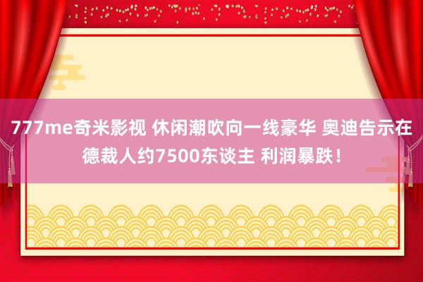 777me奇米影视 休闲潮吹向一线豪华 奥迪告示在德裁人约7500东谈主 利润暴跌！