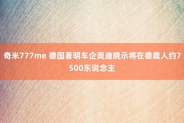 奇米777me 德国著明车企奥迪晓示将在德裁人约7500东说念主