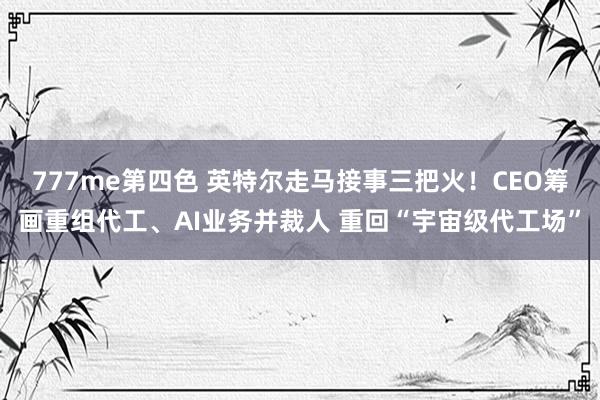 777me第四色 英特尔走马接事三把火！CEO筹画重组代工、AI业务并裁人 重回“宇宙级代工场”