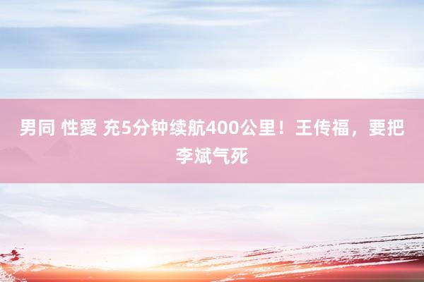 男同 性愛 充5分钟续航400公里！王传福，要把李斌气死