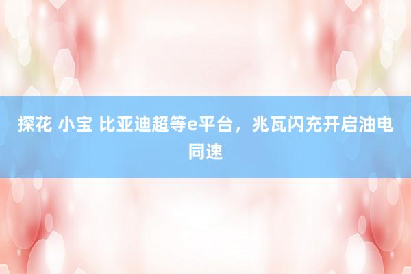 探花 小宝 比亚迪超等e平台，兆瓦闪充开启油电同速
