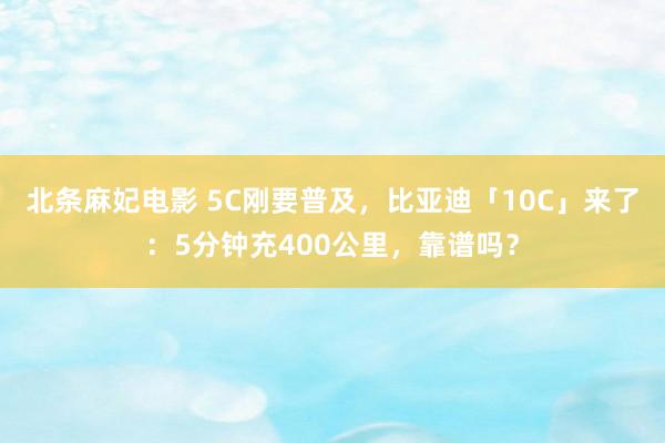 北条麻妃电影 5C刚要普及，比亚迪「10C」来了：5分钟充400公里，靠谱吗？