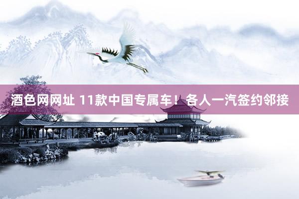 酒色网网址 11款中国专属车！各人一汽签约邻接