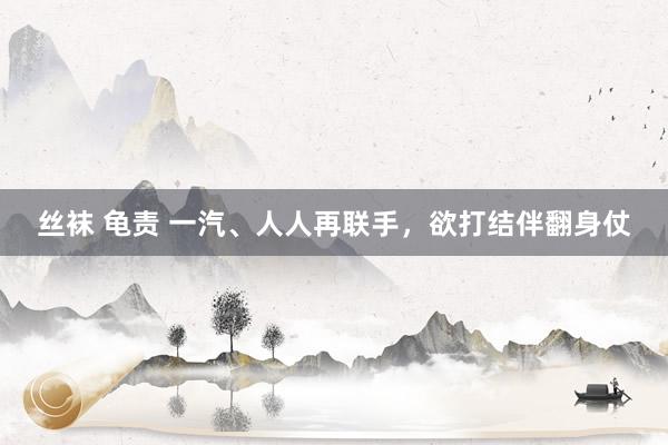丝袜 龟责 一汽、人人再联手，欲打结伴翻身仗